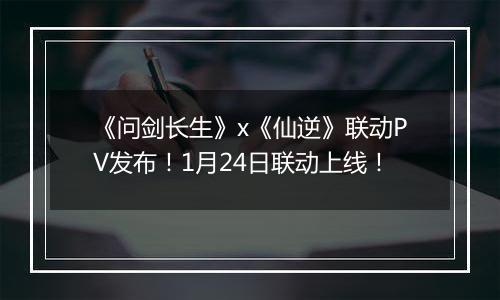 《问剑长生》x《仙逆》联动PV发布！1月24日联动上线！