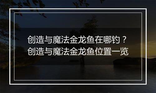 创造与魔法金龙鱼在哪钓？创造与魔法金龙鱼位置一览