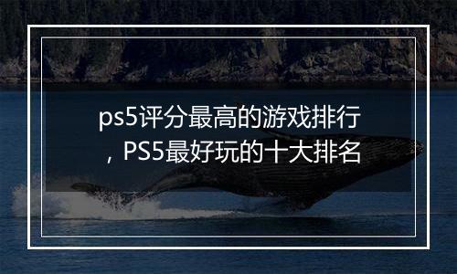 ps5评分最高的游戏排行，PS5最好玩的十大排名