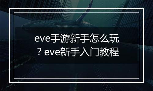 eve手游新手怎么玩？eve新手入门教程