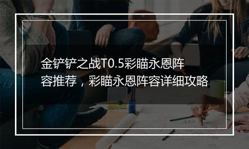 金铲铲之战T0.5彩瞄永恩阵容推荐，彩瞄永恩阵容详细攻略