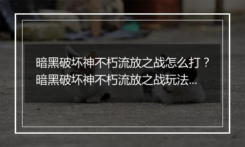 暗黑破坏神不朽流放之战怎么打？暗黑破坏神不朽流放之战玩法教学