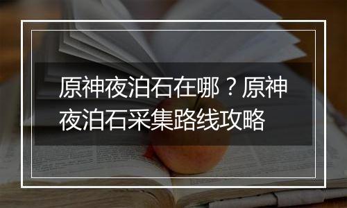 原神夜泊石在哪？原神夜泊石采集路线攻略