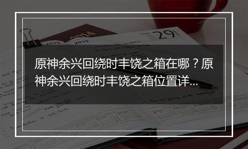 原神余兴回绕时丰饶之箱在哪？原神余兴回绕时丰饶之箱位置详细攻略