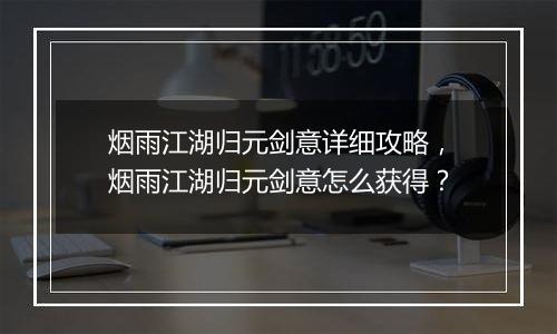 烟雨江湖归元剑意详细攻略，烟雨江湖归元剑意怎么获得？