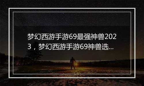 梦幻西游手游69最强神兽2023，梦幻西游手游69神兽选择