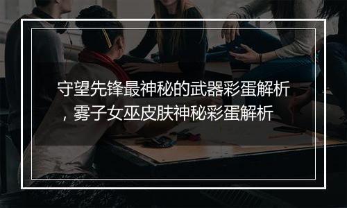 守望先锋最神秘的武器彩蛋解析，雾子女巫皮肤神秘彩蛋解析