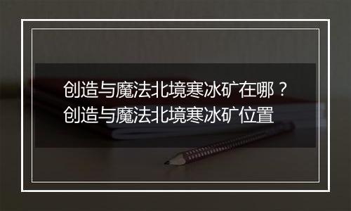 创造与魔法北境寒冰矿在哪？创造与魔法北境寒冰矿位置