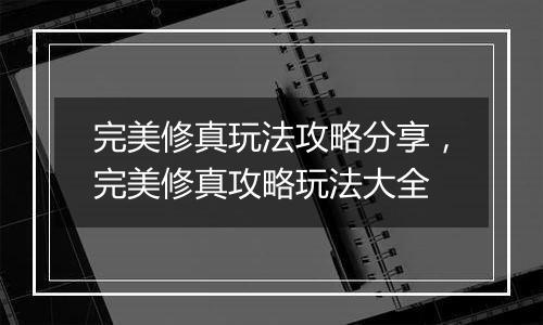完美修真玩法攻略分享，完美修真攻略玩法大全