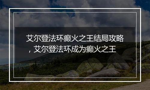 艾尔登法环癫火之王结局攻略，艾尔登法环成为癫火之王