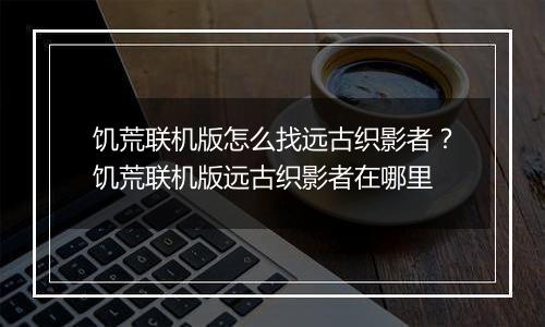 饥荒联机版怎么找远古织影者？饥荒联机版远古织影者在哪里