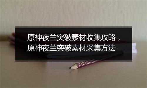 原神夜兰突破素材收集攻略，原神夜兰突破素材采集方法