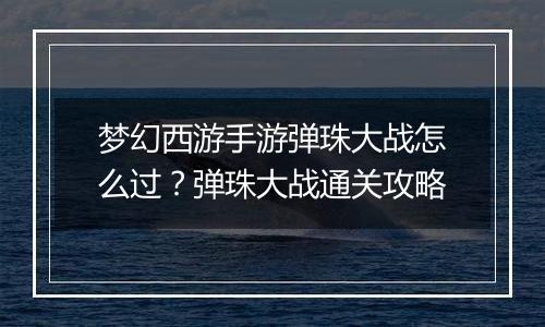 梦幻西游手游弹珠大战怎么过？弹珠大战通关攻略