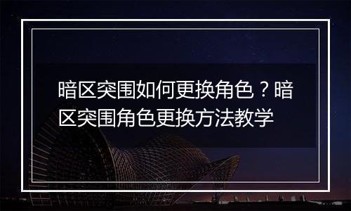 暗区突围如何更换角色？暗区突围角色更换方法教学