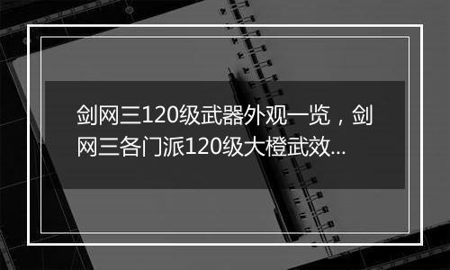 剑网三120级武器外观一览，剑网三各门派120级大橙武效果