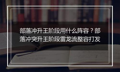 部落冲升王阶段用什么阵容？部落冲突升王阶段雷龙流整容打发