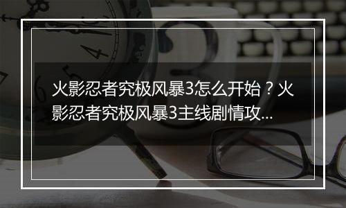 火影忍者究极风暴3怎么开始？火影忍者究极风暴3主线剧情攻略及操作技巧