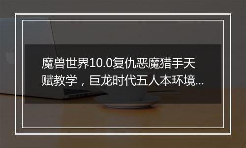 魔兽世界10.0复仇恶魔猎手天赋教学，巨龙时代五人本环境下复仇恶魔猎手天赋构筑分析