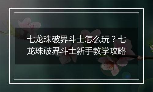 七龙珠破界斗士怎么玩？七龙珠破界斗士新手教学攻略