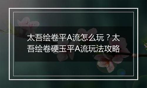 太吾绘卷平A流怎么玩？太吾绘卷硬玉平A流玩法攻略