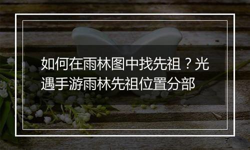 如何在雨林图中找先祖？光遇手游雨林先祖位置分部