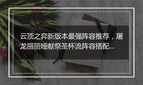 云顶之弈新版本最强阵容推荐，屠龙丽丽娅献祭圣杯流阵容搭配教学