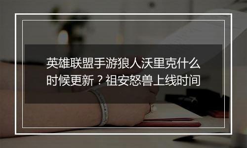 英雄联盟手游狼人沃里克什么时候更新？祖安怒兽上线时间