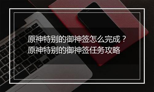 原神特别的御神签怎么完成？原神特别的御神签任务攻略
