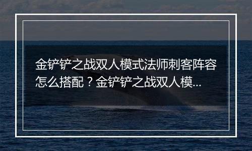 金铲铲之战双人模式法师刺客阵容怎么搭配？金铲铲之战双人模式法师刺客阵容搭配攻略