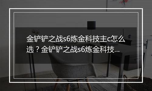 金铲铲之战s6炼金科技主c怎么选？金铲铲之战s6炼金科技主c选择推荐