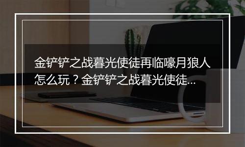金铲铲之战暮光使徒再临嚎月狼人怎么玩？金铲铲之战暮光使徒再临嚎月狼人玩法攻略
