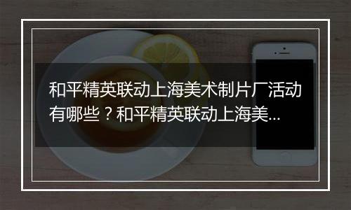 和平精英联动上海美术制片厂活动有哪些？和平精英联动上海美术制片厂活动介绍
