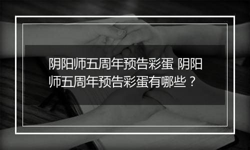 阴阳师五周年预告彩蛋 阴阳师五周年预告彩蛋有哪些？