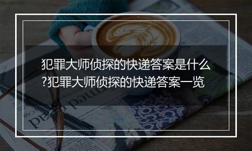 犯罪大师侦探的快递答案是什么?犯罪大师侦探的快递答案一览