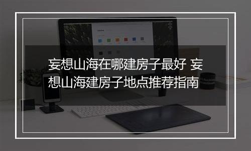 妄想山海在哪建房子最好 妄想山海建房子地点推荐指南