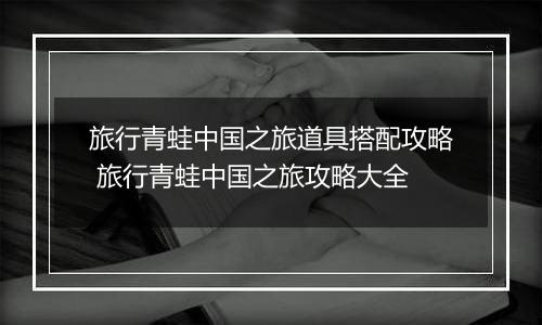 旅行青蛙中国之旅道具搭配攻略 旅行青蛙中国之旅攻略大全