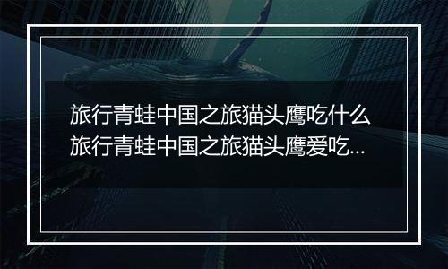旅行青蛙中国之旅猫头鹰吃什么 旅行青蛙中国之旅猫头鹰爱吃食物一览