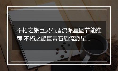 不朽之旅巨灵石盾流派星图节能推荐 不朽之旅巨灵石盾流派星图兵装职业搭配详解