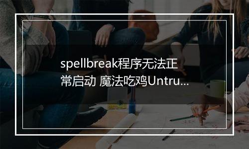 spellbreak程序无法正常启动 魔法吃鸡Untrusted systeam file解决方法介绍