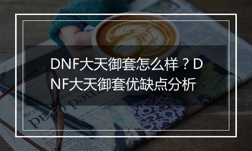 DNF大天御套怎么样？DNF大天御套优缺点分析