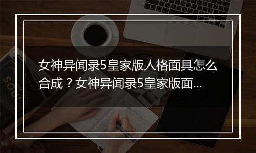 女神异闻录5皇家版人格面具怎么合成？女神异闻录5皇家版面具合成指南