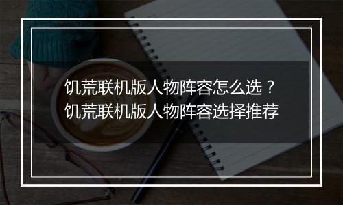 饥荒联机版人物阵容怎么选？饥荒联机版人物阵容选择推荐
