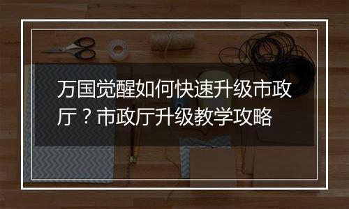 万国觉醒如何快速升级市政厅？市政厅升级教学攻略