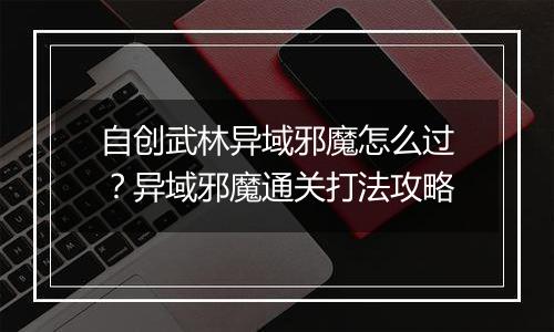 自创武林异域邪魔怎么过？异域邪魔通关打法攻略