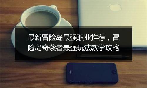 最新冒险岛最强职业推荐，冒险岛奇袭者最强玩法教学攻略