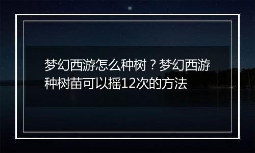 梦幻西游怎么种树？梦幻西游种树苗可以摇12次的方法