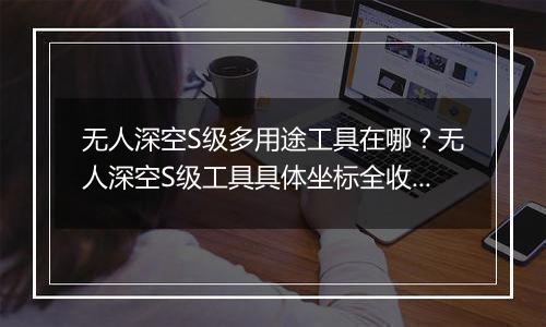 无人深空S级多用途工具在哪？无人深空S级工具具体坐标全收集分享