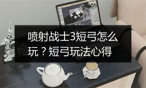 喷射战士3短弓怎么玩？短弓玩法心得
