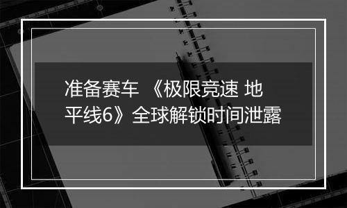 准备赛车 《极限竞速 地平线6》全球解锁时间泄露