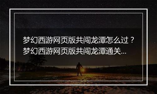 梦幻西游网页版共闯龙潭怎么过？梦幻西游网页版共闯龙潭通关方法